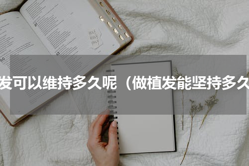植发可以维持多久呢（做植发能坚持多久）