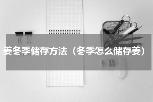 姜冬季储存方法（冬季怎么储存姜）