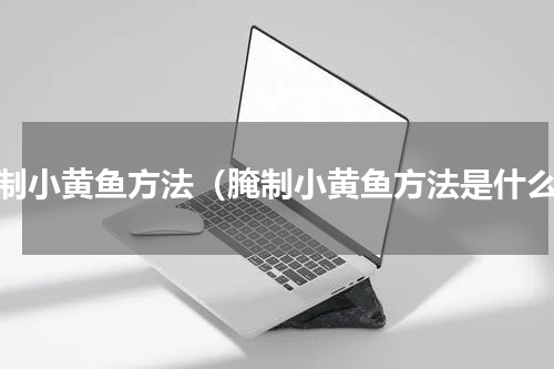 腌制小黄鱼方法（腌制小黄鱼方法是什么）