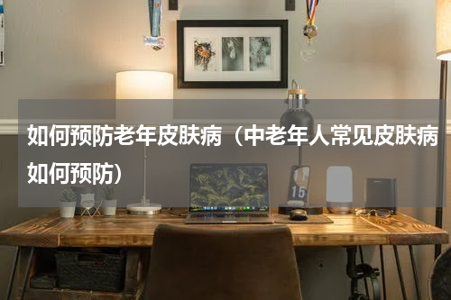 如何预防老年皮肤病（中老年人常见皮肤病如何预防）