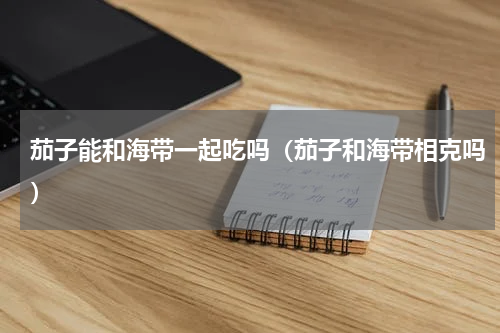 茄子能和海带一起吃吗（茄子和海带相克吗）