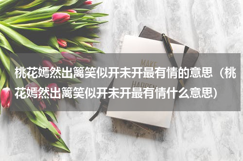 桃花嫣然出篱笑似开未开最有情的意思（桃花嫣然出篱笑似开未开最有情什么意思）