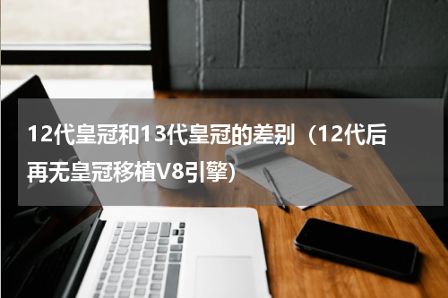 12代皇冠和13代皇冠的差别（12代后再无皇冠移植V8引擎）