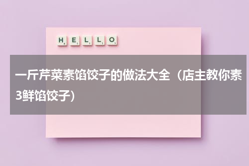 一斤芹菜素馅饺子的做法大全（店主教你素3鲜馅饺子）