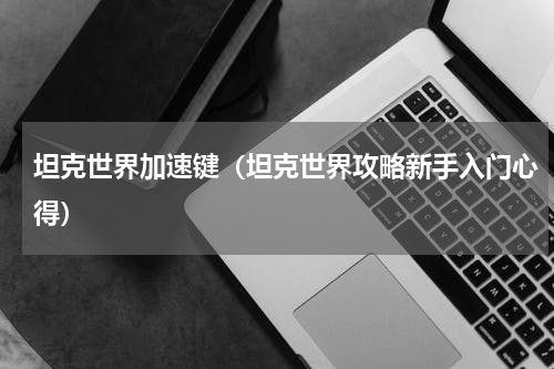 坦克世界加速键（坦克世界攻略新手入门心得）