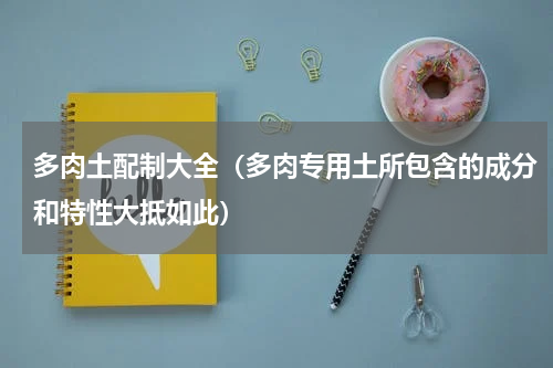 多肉土配制大全（多肉专用土所包含的成分和特性大抵如此）