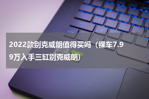 2022款别克威朗值得买吗（裸车7.99万入手三缸别克威朗）
