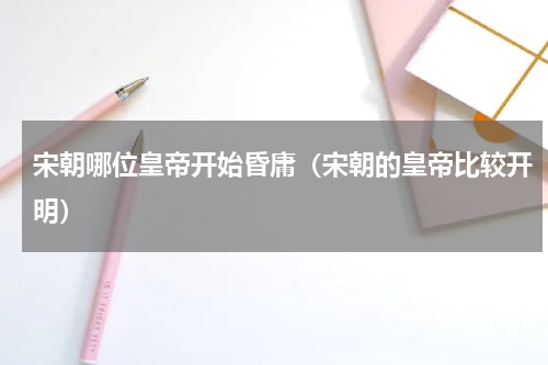 宋朝哪位皇帝开始昏庸（宋朝的皇帝比较开明）