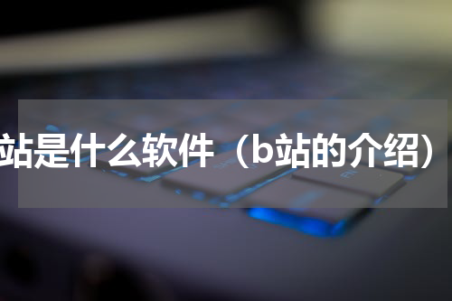 b站是什么软件（b站的介绍）