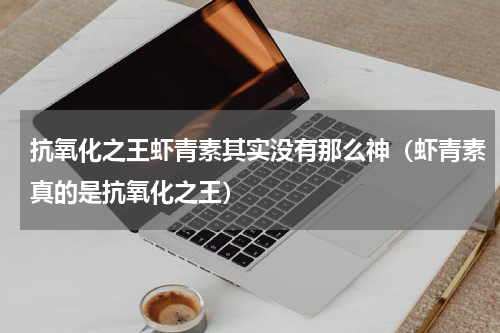 抗氧化之王虾青素其实没有那么神（虾青素真的是抗氧化之王）