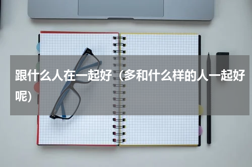 跟什么人在一起好（多和什么样的人一起好呢）