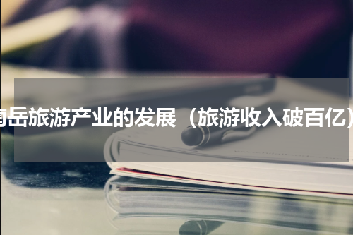 南岳旅游产业的发展（旅游收入破百亿）