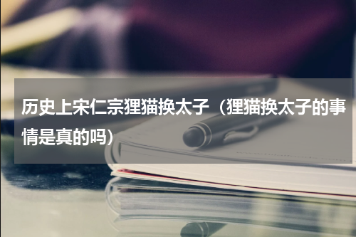 历史上宋仁宗狸猫换太子（狸猫换太子的事情是真的吗）