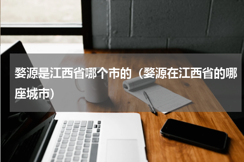 婺源是江西省哪个市的（婺源在江西省的哪座城市）