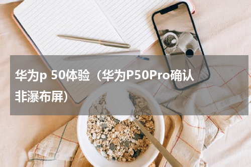 华为p 50体验（华为P50Pro确认非瀑布屏）