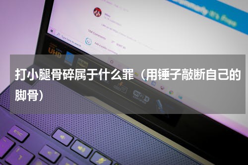 打小腿骨碎属于什么罪（用锤子敲断自己的脚骨）
