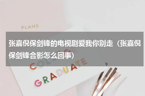 张嘉倪保剑锋的电视剧爱我你别走（张嘉倪保剑锋合影怎么回事）