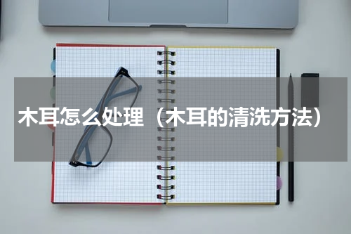木耳怎么处理（木耳的清洗方法）