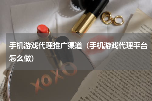 手机游戏代理推广渠道（手机游戏代理平台怎么做）