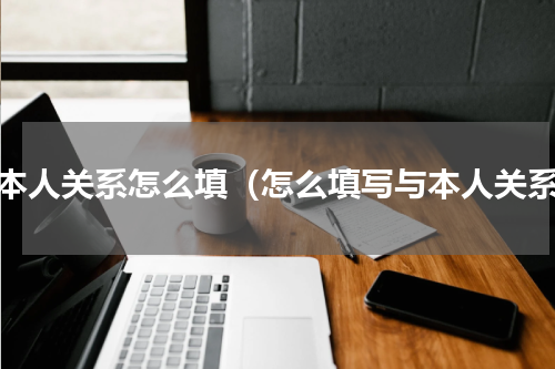 与本人关系怎么填（怎么填写与本人关系）
