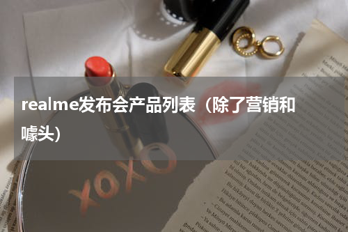 realme发布会产品列表（除了营销和噱头）
