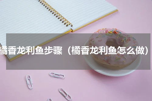 橘香龙利鱼步骤（橘香龙利鱼怎么做）