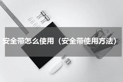 安全带怎么使用（安全带使用方法）