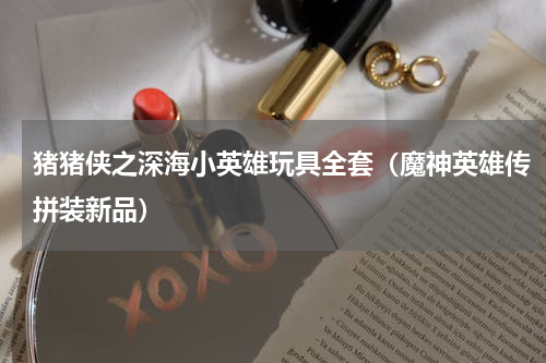 猪猪侠之深海小英雄玩具全套（魔神英雄传拼装新品）