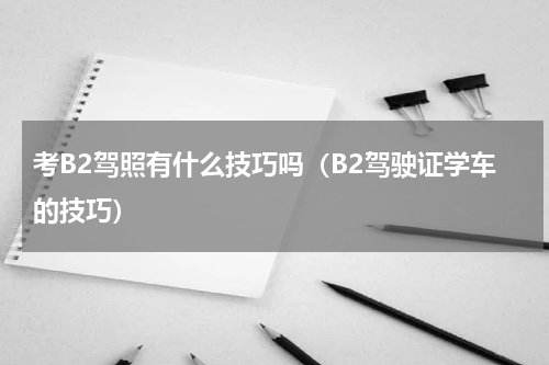 考B2驾照有什么技巧吗（B2驾驶证学车的技巧）