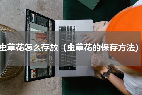 虫草花怎么存放（虫草花的保存方法）