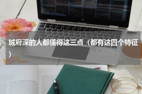 城府深的人都懂得这三点（都有这四个特征）