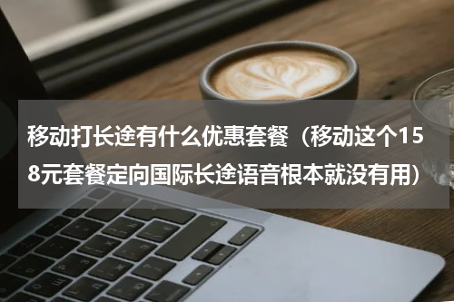 移动打长途有什么优惠套餐（移动这个158元套餐定向国际长途语音根本就没有用）