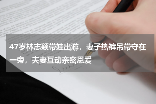 47岁林志颖带娃出游，妻子热裤吊带守在一旁，夫妻互动亲密恩爱