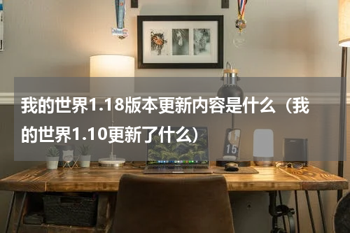 我的世界1.18版本更新内容是什么（我的世界1.10更新了什么）