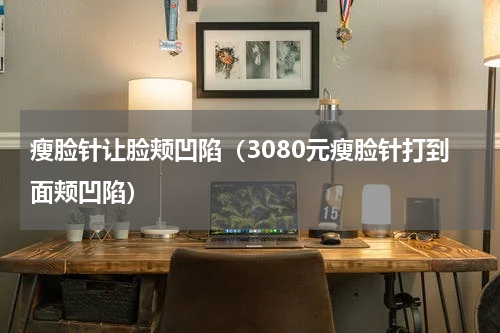 瘦脸针让脸颊凹陷（3080元瘦脸针打到面颊凹陷）
