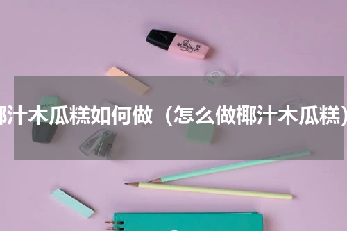 椰汁木瓜糕如何做（怎么做椰汁木瓜糕）