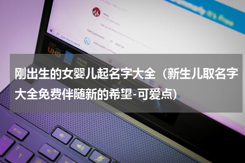 刚出生的女婴儿起名字大全（新生儿取名字大全免费伴随新的希望-可爱点）