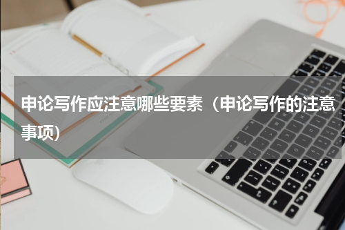 申论写作应注意哪些要素（申论写作的注意事项）