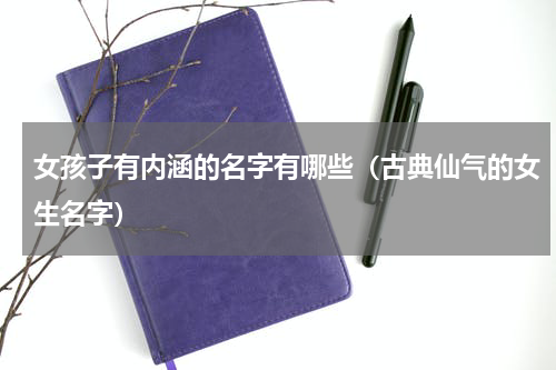 女孩子有内涵的名字有哪些（古典仙气的女生名字）