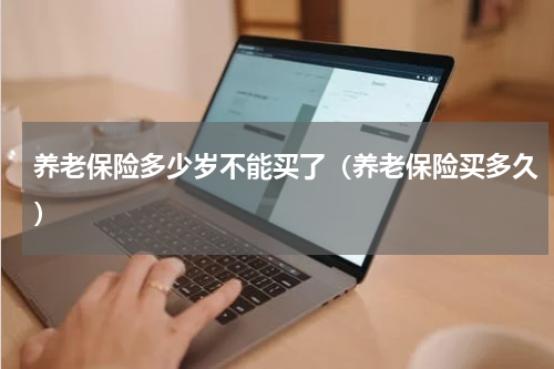 养老保险多少岁不能买了（养老保险买多久）