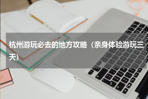杭州游玩必去的地方攻略（亲身体验游玩三天）