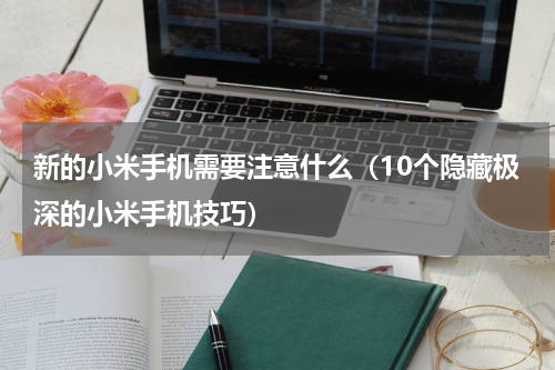 新的小米手机需要注意什么（10个隐藏极深的小米手机技巧）