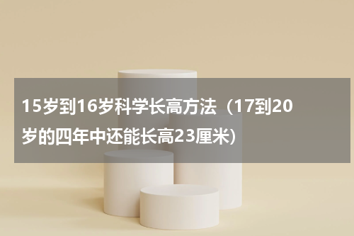 15岁到16岁科学长高方法（17到20岁的四年中还能长高23厘米）