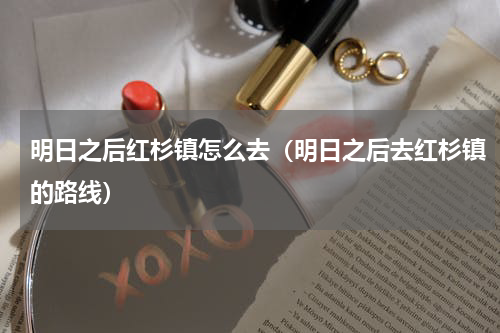 明日之后红杉镇怎么去（明日之后去红杉镇的路线）