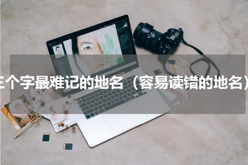 三个字最难记的地名（容易读错的地名）