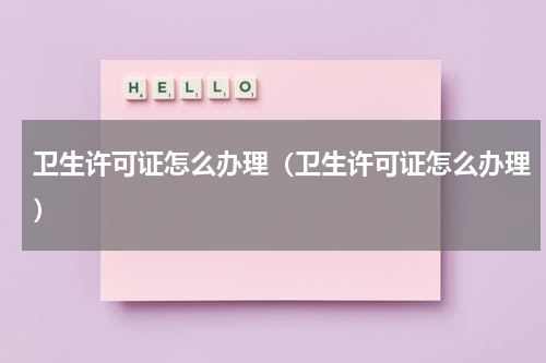 卫生许可证怎么办理（卫生许可证怎么办理）