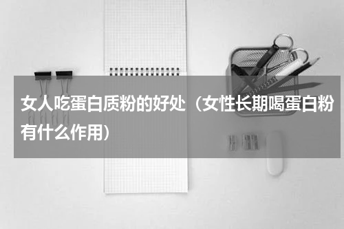 女人吃蛋白质粉的好处（女性长期喝蛋白粉有什么作用）