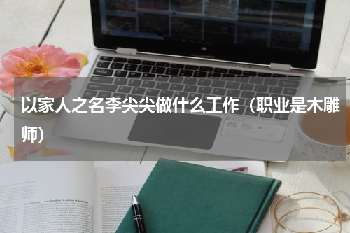 以家人之名李尖尖做什么工作（职业是木雕师）