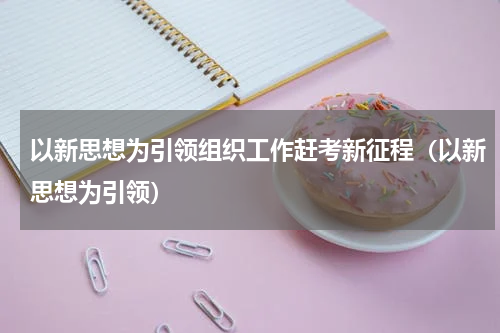 以新思想为引领组织工作赶考新征程（以新思想为引领）