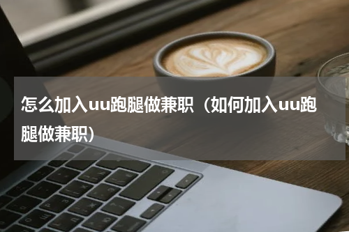 怎么加入uu跑腿做兼职（如何加入uu跑腿做兼职）